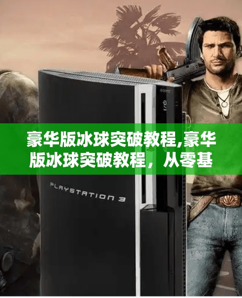 豪华版冰球突破教程,豪华版冰球突破教程,从零基础到高手,带你玩转这款经典游戏!