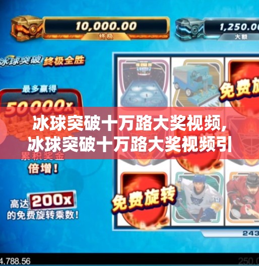 冰球突破十万路大奖视频,冰球突破十万路大奖视频引爆全网!是真金白银还是流量陷阱?深度解析背后的爆火逻辑