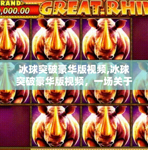 冰球突破豪华版视频,冰球突破豪华版视频，一场关于概率与人性的沉浸式博弈