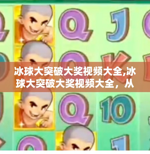 冰球大突破大奖视频大全,冰球大突破大奖视频大全，从热血赛场到全民狂欢，这波操作太燃了！