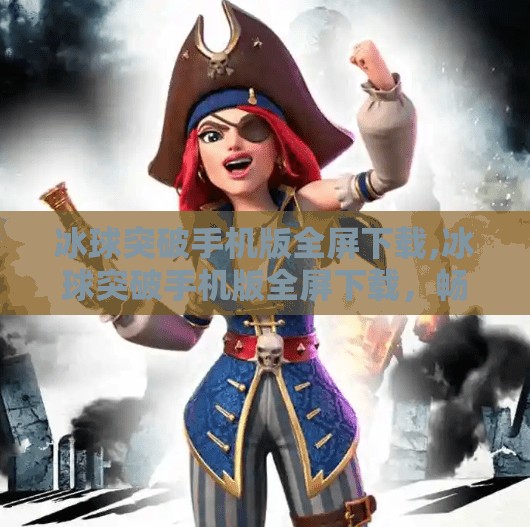 冰球突破手机版全屏下载,冰球突破手机版全屏下载，畅享极致竞技快感，手机也能玩出专业范儿！