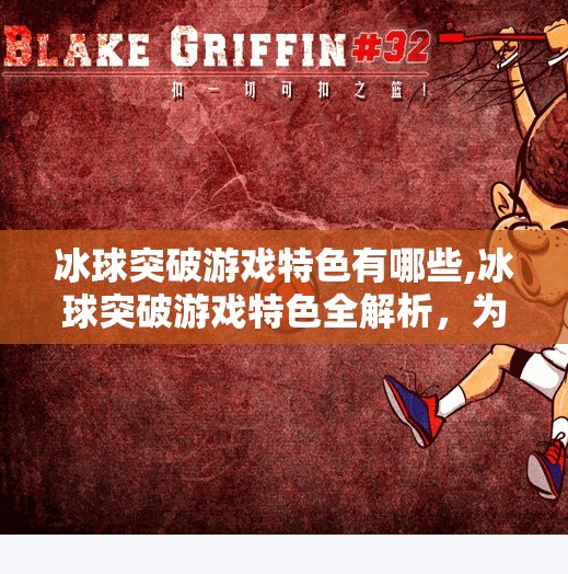 冰球突破游戏特色有哪些,冰球突破游戏特色全解析，为什么它能成为玩家心中的硬核娱乐？