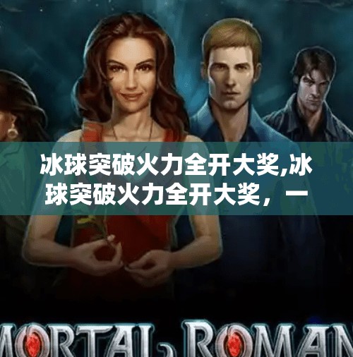 冰球突破火力全开大奖,冰球突破火力全开大奖，一场热血与策略交织的竞技狂欢！