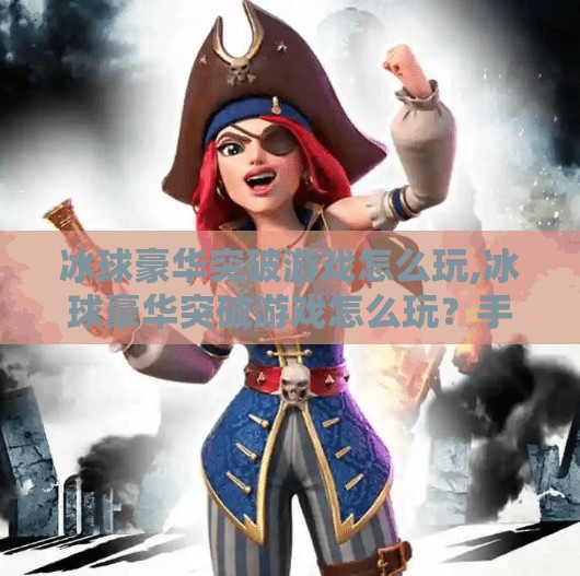 冰球豪华突破游戏怎么玩,冰球豪华突破游戏怎么玩？手把手教你从零到一玩转这项热血竞技！