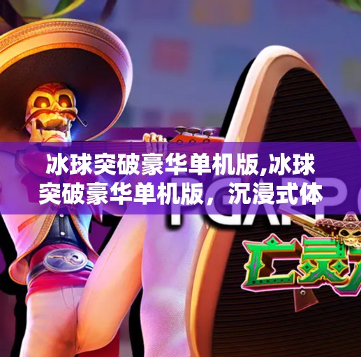 冰球突破豪华单机版,冰球突破豪华单机版，沉浸式体验的巅峰之作，为何它成了无数玩家心中的电子冰场？
