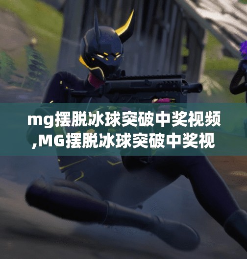 mg摆脱冰球突破中奖视频,MG摆脱冰球突破中奖视频真相揭秘,是运气还是陷阱?