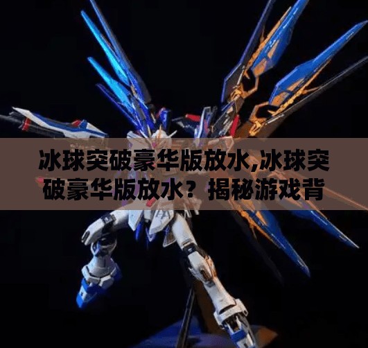 冰球突破豪华版放水,冰球突破豪华版放水？揭秘游戏背后的真实逻辑与玩家心态