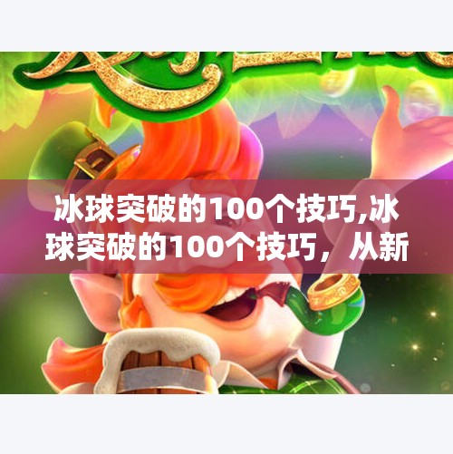 冰球突破的100个技巧,冰球突破的100个技巧，从新手到高手的进阶指南，你真的掌握了吗？