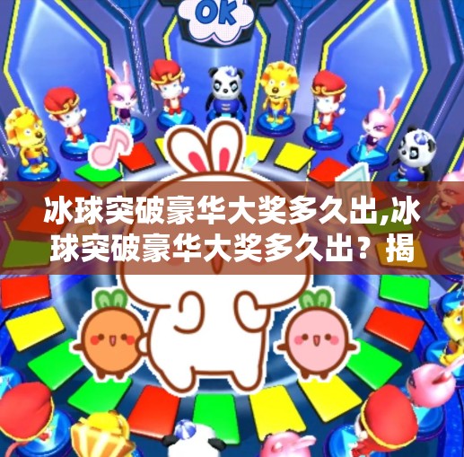 冰球突破豪华大奖多久出,冰球突破豪华大奖多久出?揭秘背后的时间逻辑与玩家必知的真相!