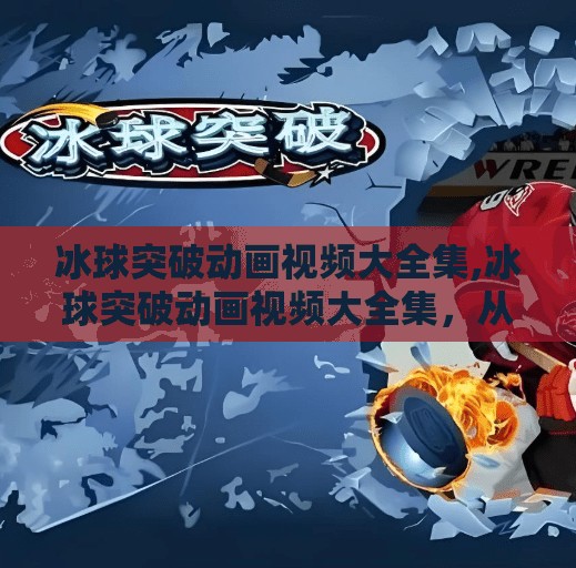 冰球突破动画视频大全集,冰球突破动画视频大全集，从入门到进阶，带你解锁冰球运动的视觉魅力！