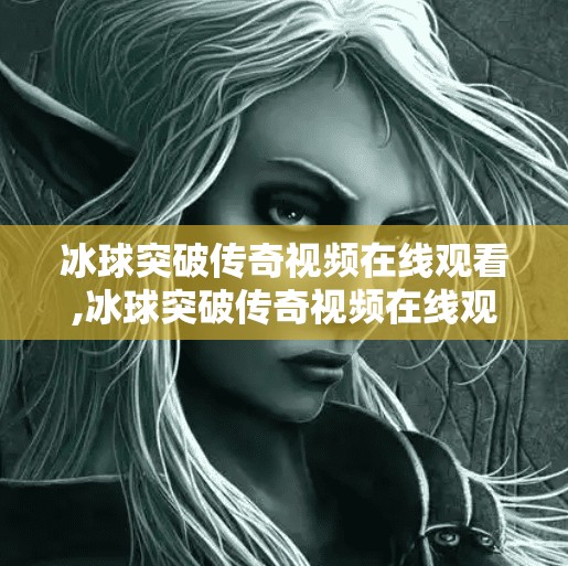 冰球突破传奇视频在线观看,冰球突破传奇视频在线观看，一场热血与技术的视觉盛宴