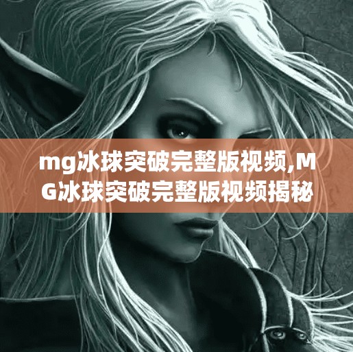mg冰球突破完整版视频,MG冰球突破完整版视频揭秘，从小众游戏到现象级爆款的逆袭之路