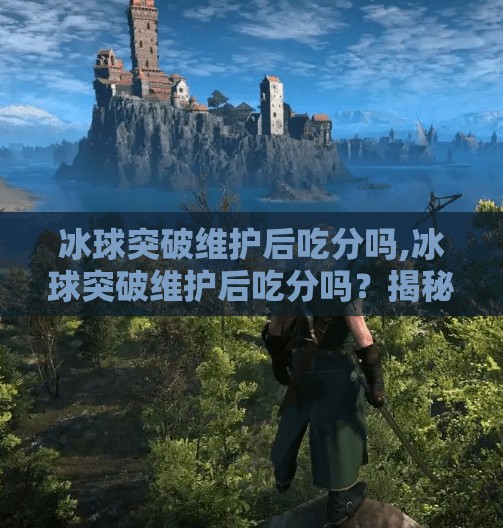 冰球突破维护后吃分吗,冰球突破维护后吃分吗？揭秘玩家最关心的数据归零真相！
