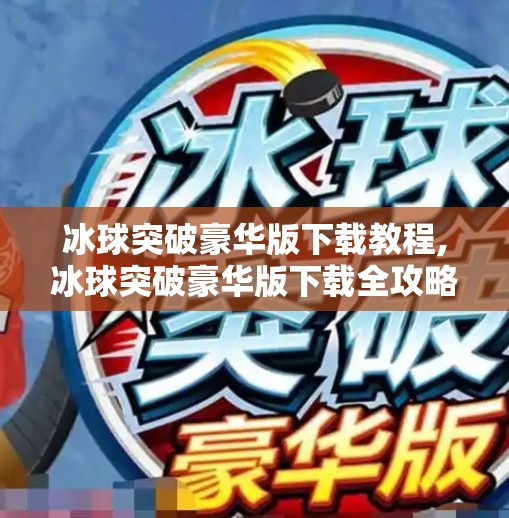 冰球突破豪华版下载教程,冰球突破豪华版下载全攻略，新手也能轻松上手的娱乐秘籍！