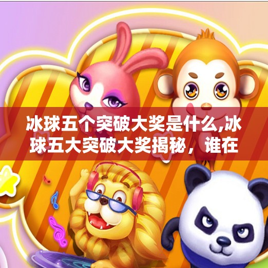 冰球五个突破大奖是什么,冰球五大突破大奖揭秘,谁在冰面上改写历史?