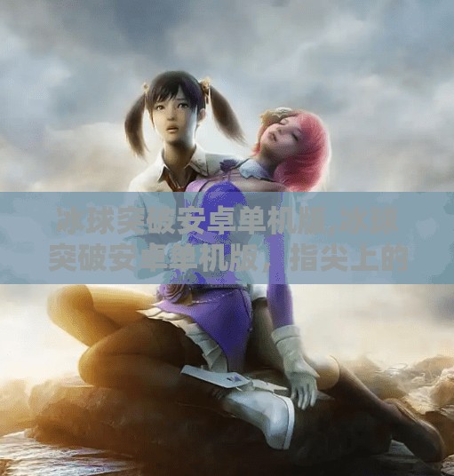 冰球突破安卓单机版,冰球突破安卓单机版,指尖上的竞技狂欢,无需联网也能畅享冰球激情!