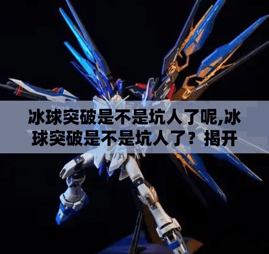 冰球突破是不是坑人了呢,冰球突破是不是坑人了？揭开赌球陷阱背后的真相！