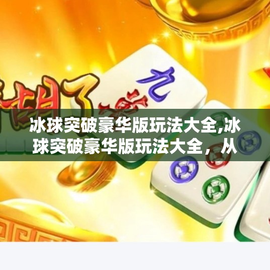 冰球突破豪华版玩法大全,冰球突破豪华版玩法大全，从入门到精通，带你玩转这款热门老虎机游戏！