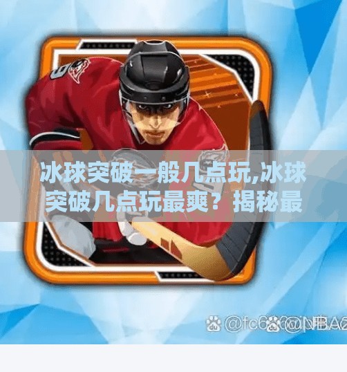 冰球突破一般几点玩,冰球突破几点玩最爽？揭秘最佳游戏时间与玩家策略！